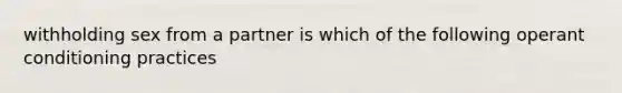 withholding sex from a partner is which of the following operant conditioning practices