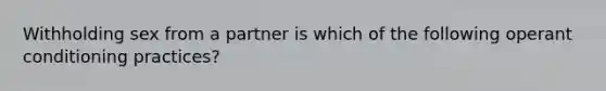 Withholding sex from a partner is which of the following operant conditioning practices?