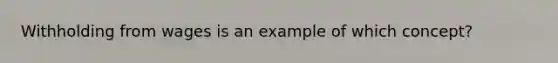 Withholding from wages is an example of which concept?