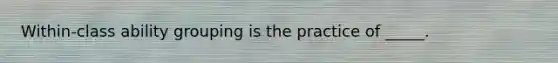 Within-class ability grouping is the practice of _____.