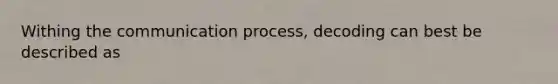 Withing <a href='https://www.questionai.com/knowledge/kTysIo37id-the-communication-process' class='anchor-knowledge'>the communication process</a>, decoding can best be described as