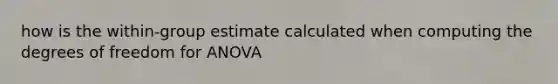 how is the within-group estimate calculated when computing the degrees of freedom for ANOVA