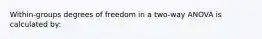 Within-groups degrees of freedom in a two-way ANOVA is calculated by: