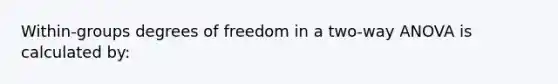 Within-groups degrees of freedom in a two-way ANOVA is calculated by: