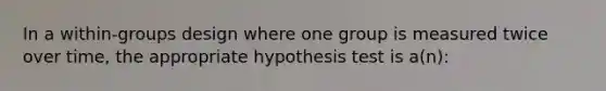 In a within-groups design where one group is measured twice over time, the appropriate hypothesis test is a(n):