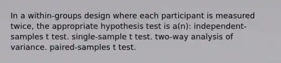 In a within-groups design where each participant is measured twice, the appropriate hypothesis test is a(n): independent-samples t test. single-sample t test. two-way analysis of variance. paired-samples t test.