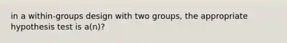 in a within-groups design with two groups, the appropriate hypothesis test is a(n)?