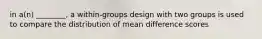 in a(n) ________, a within-groups design with two groups is used to compare the distribution of mean difference scores