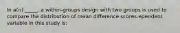 In a(n) _____, a within-groups design with two groups is used to compare the distribution of mean difference scores.ependent variable in this study is: