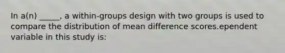 In a(n) _____, a within-groups design with two groups is used to compare the distribution of mean difference scores.ependent variable in this study is: