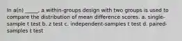 In a(n) _____, a within-groups design with two groups is used to compare the distribution of mean difference scores. a. single-sample t test b. z test c. independent-samples t test d. paired-samples t test