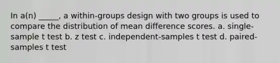 In a(n) _____, a within-groups design with two groups is used to compare the distribution of mean difference scores. a. single-sample t test b. z test c. independent-samples t test d. paired-samples t test