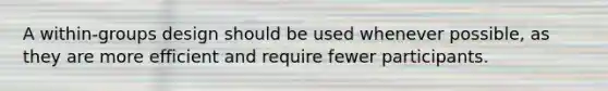 A within-groups design should be used whenever possible, as they are more efficient and require fewer participants.