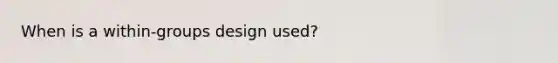 When is a within-groups design used?