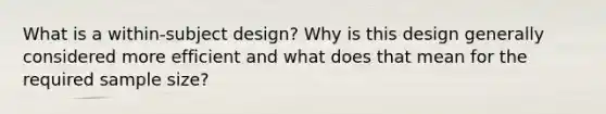 What is a within-subject design? Why is this design generally considered more efficient and what does that mean for the required sample size?