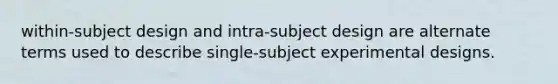 within-subject design and intra-subject design are alternate terms used to describe single-subject experimental designs.