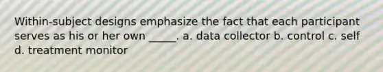 Within-subject designs emphasize the fact that each participant serves as his or her own _____. a. data collector b. control c. self d. treatment monitor