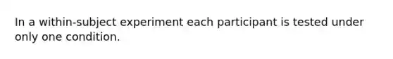 In a within-subject experiment each participant is tested under only one condition.