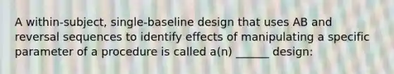 A within-subject, single-baseline design that uses AB and reversal sequences to identify effects of manipulating a specific parameter of a procedure is called a(n) ______ design: