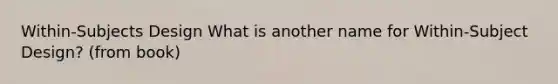 Within-Subjects Design What is another name for Within-Subject Design? (from book)