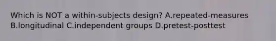 Which is NOT a within-subjects design? A.repeated-measures B.longitudinal C.independent groups D.pretest-posttest