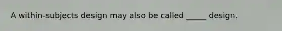 A within-subjects design may also be called _____ design.