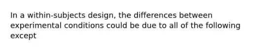 In a within-subjects design, the differences between experimental conditions could be due to all of the following except