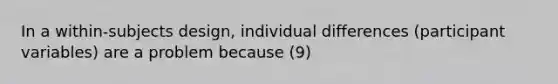 In a within-subjects design, individual differences (participant variables) are a problem because (9)