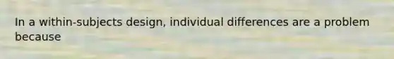 In a within-subjects design, individual differences are a problem because