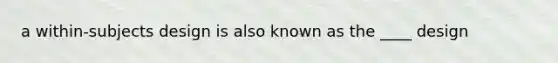 a within-subjects design is also known as the ____ design
