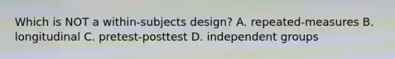 Which is NOT a within-subjects design? A. repeated-measures B. longitudinal C. pretest-posttest D. independent groups