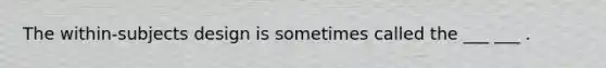 The within-subjects design is sometimes called the ___ ___ .