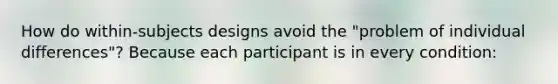 How do within-subjects designs avoid the "problem of individual differences"? Because each participant is in every condition: