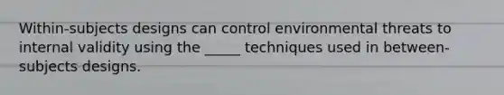 Within-subjects designs can control environmental threats to internal validity using the _____ techniques used in between-subjects designs.