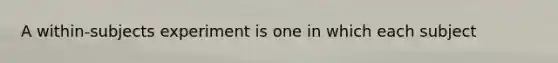 A within-subjects experiment is one in which each subject