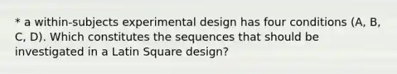 * a within-subjects experimental design has four conditions (A, B, C, D). Which constitutes the sequences that should be investigated in a Latin Square design?