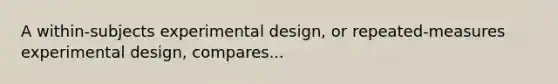 A within-subjects experimental design, or repeated-measures experimental design, compares...