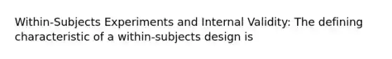 Within-Subjects Experiments and Internal Validity: The defining characteristic of a within-subjects design is