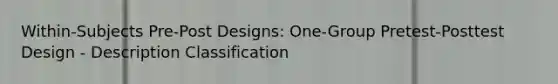 Within-Subjects Pre-Post Designs: One-Group Pretest-Posttest Design - Description Classification