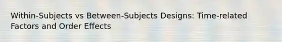 Within-Subjects vs Between-Subjects Designs: Time-related Factors and Order Effects