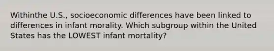 Withinthe U.S., socioeconomic differences have been linked to differences in infant morality. Which subgroup within the United States has the LOWEST infant mortality?