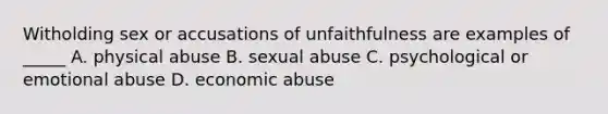 Witholding sex or accusations of unfaithfulness are examples of _____ A. physical abuse B. sexual abuse C. psychological or emotional abuse D. economic abuse