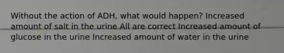 Without the action of ADH, what would happen? Increased amount of salt in the urine All are correct Increased amount of glucose in the urine Increased amount of water in the urine