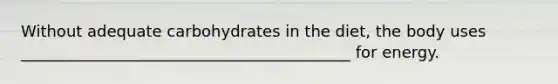 Without adequate carbohydrates in the diet, the body uses __________________________________________ for energy.