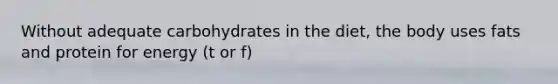 Without adequate carbohydrates in the diet, the body uses fats and protein for energy (t or f)