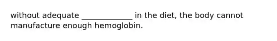 without adequate _____________ in the diet, the body cannot manufacture enough hemoglobin.