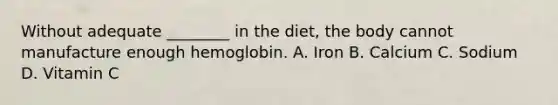 Without adequate ________ in the diet, the body cannot manufacture enough hemoglobin. A. Iron B. Calcium C. Sodium D. Vitamin C