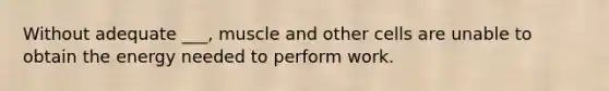 Without adequate ___, muscle and other cells are unable to obtain the energy needed to perform work.