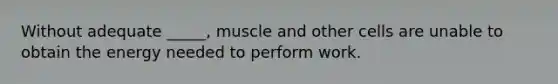 Without adequate _____, muscle and other cells are unable to obtain the energy needed to perform work.