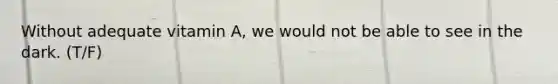 Without adequate vitamin A, we would not be able to see in the dark. (T/F)